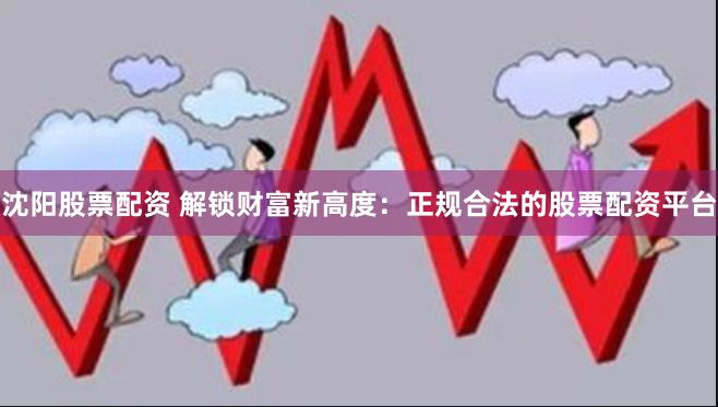 沈阳股票配资 解锁财富新高度：正规合法的股票配资平台