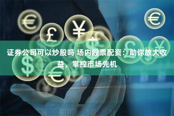 证券公司可以炒股吗 场内股票配资：助你放大收益，掌控市场先机