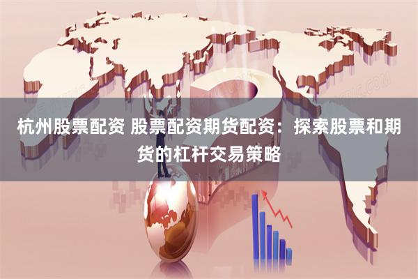 杭州股票配资 股票配资期货配资：探索股票和期货的杠杆交易策略