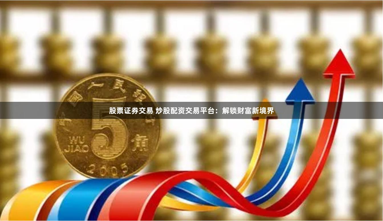 股票证券交易 炒股配资交易平台：解锁财富新境界